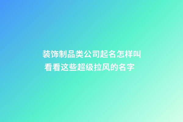 装饰制品类公司起名怎样叫 看看这些超级拉风的名字-第1张-公司起名-玄机派